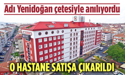 Adı Yenidoğan çetesiyle anılıyordu! O hastane satışa çıkarıldı