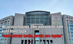 İBB soruşturmasında 'etkin pişmanlıktan' ifade veren Ahmet Çiçek: ''Sahte faturalar kestim, bavulla para taşıdım''
