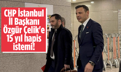 CHP İstanbul İl Başkanı Özgür Çelik'e 15 yıl hapis istemi!