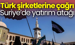 Türk şirketlerine çağrı! Suriye’de yatırım atağı