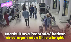 İstanbul Havalimanı'nda 3 kadının cinsel organından 6 kilo altın çıktı