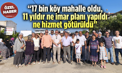 “17 bin köy mahalle oldu, 11 yıldır ne imar planı yapıldı ne hizmet götürüldü”