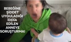 Bebeğine şiddet uyguladığı iddia edilen anneye soruşturma!