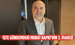 İşte Gündemdeki Murat Kapki’nin 3. İfadesi