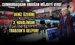 Cumhurbaşkanı Erdoğan Müjdeyi Verdi:  Deniz Üzerine 3. Havalimanı Trabzon’a Geliyor