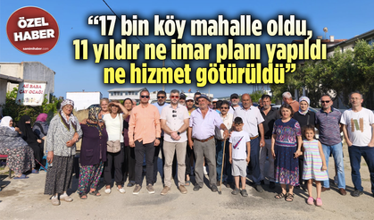 “17 bin köy mahalle oldu, 11 yıldır ne imar planı yapıldı ne hizmet götürüldü”
