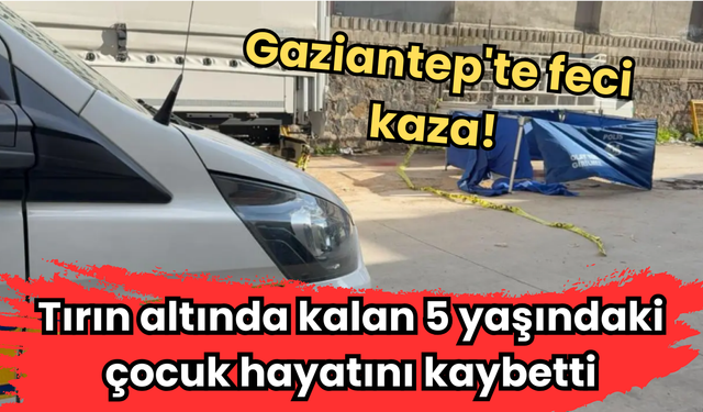 Gaziantep'te feci kaza: Tırın altında kalan 5 yaşındaki çocuk hayatını kaybetti