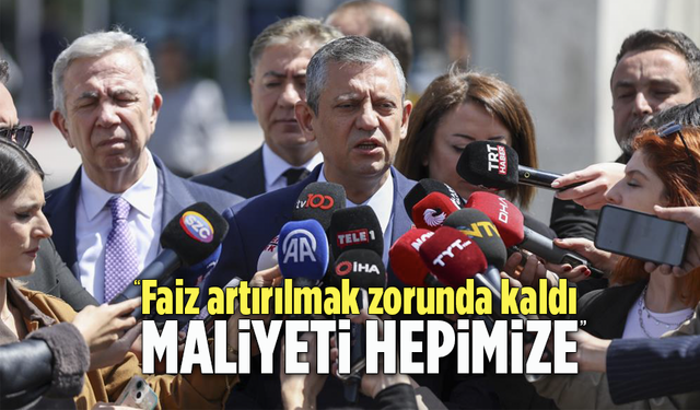 CHP lideri Özel: Faiz artırılmak zorunda kaldı! Maliyeti hepimize