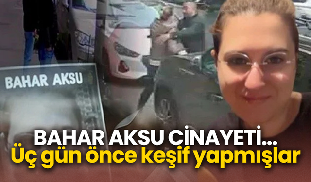 Bahar Aksu cinayeti... Üç gün önce keşif yapmışlar