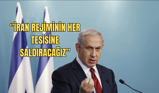 Netanyahu: ‘’İRAN REJİMİNİN HER TESİSİNE SALDIRACAĞIZ’’