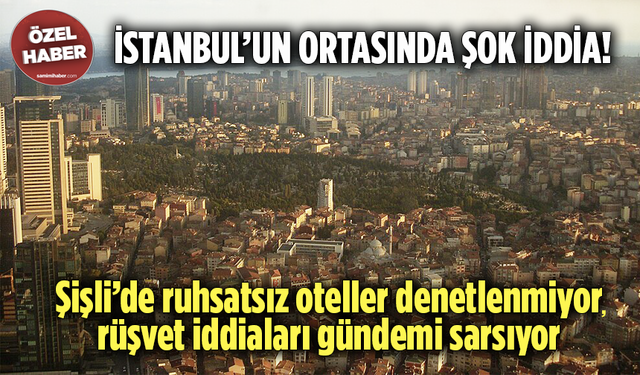 İstanbul’un ortasında şok iddia! Şişli’de ruhsatsız oteller denetlenmiyor, rüşvet iddiaları gündemi sarsıyor