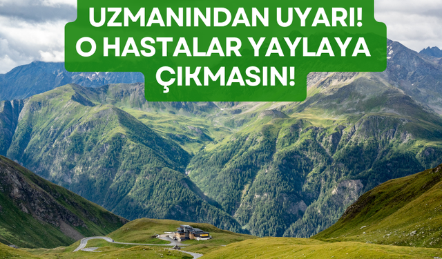 Uzmanından uyarı: O hastalar yaylaya çıkmasın!
