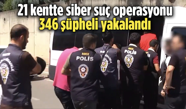 21 kentte siber suç operasyonu: 346 şüpheli yakalandı