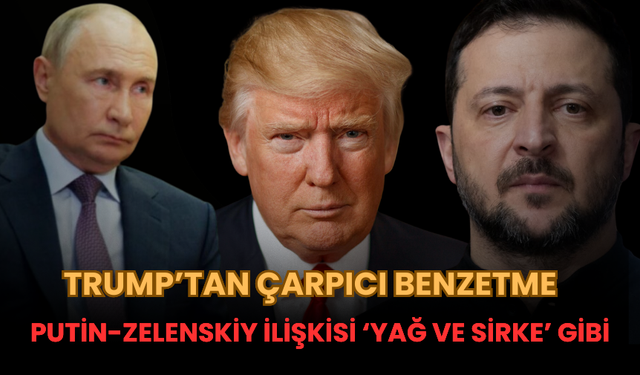 Trump’tan Çarpıcı Benzetme: Putin-Zelenskiy İlişkisi ‘Yağ ve Sirke’ Gibi