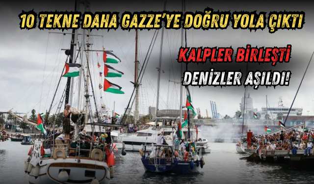 Kalpler Birleşti, Denizler Aşıldı! 10 Tekne Daha Gazze’ye Doğru Yola Çıktı