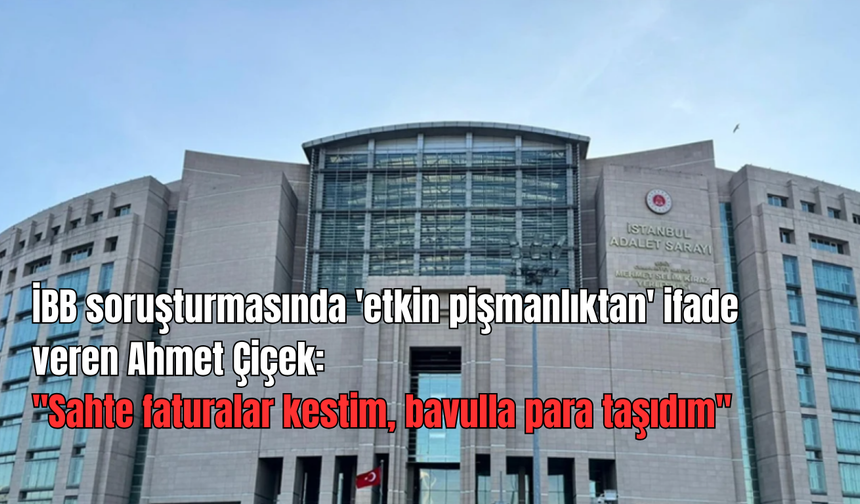 İBB soruşturmasında 'etkin pişmanlıktan' ifade veren Ahmet Çiçek: ''Sahte faturalar kestim, bavulla para taşıdım''