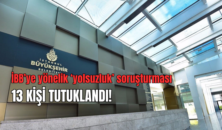 İBB'ye yönelik 'yolsuzluk' soruşturması: 13 kişi tutuklandı