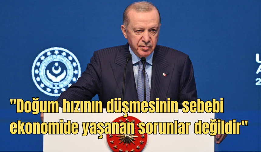 Cumhurbaşkanı Erdoğan: ''Doğum hızının düşmesinin sebebi ekonomide yaşanan sorunlar değildir''