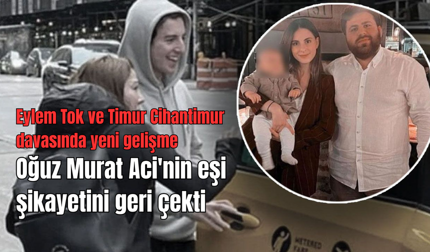 Eylem Tok ve Timur Cihantimur davasında yeni gelişme! Oğuz Murat Aci'nin eşi şikayetini geri çekti