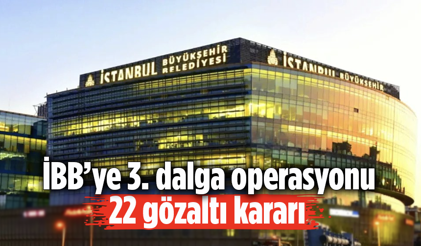 İBB’ye 3. dalga operasyonu: 22 gözaltı kararı
