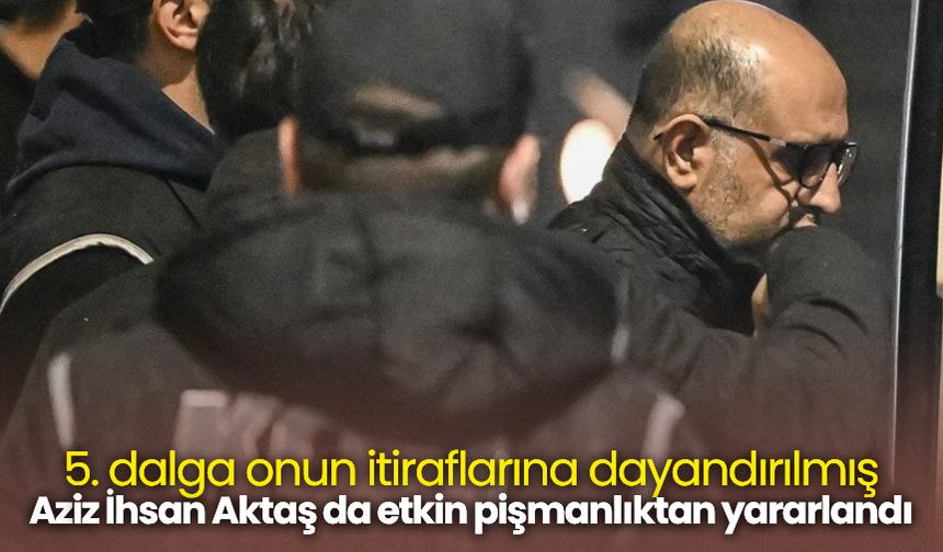 5. dalga onun itiraflarına dayandırılmış Aziz İhsan Aktaş da etkin pişmanlıktan yararlandı