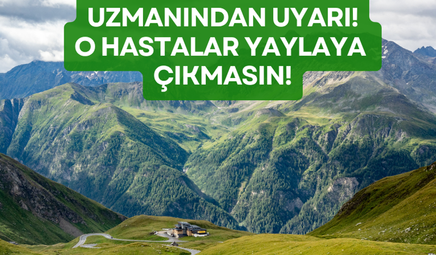 Uzmanından uyarı: O hastalar yaylaya çıkmasın!