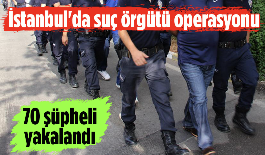 İstanbul'da suç örgütü operasyonu: 70 gözaltı