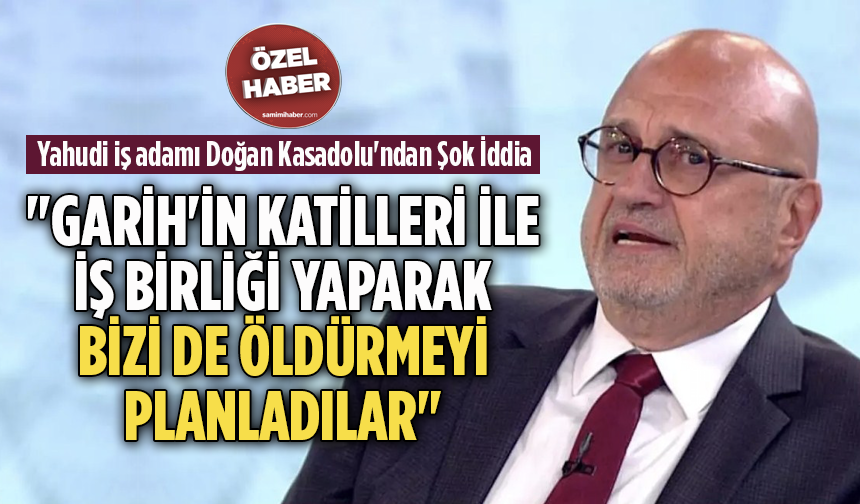 Yahudi iş adamı Doğan Kasadolu'ndan Şok İddia: "Garih'in katilleri ile iş birliği yaparak bizi de öldürmeyi planladılar"
