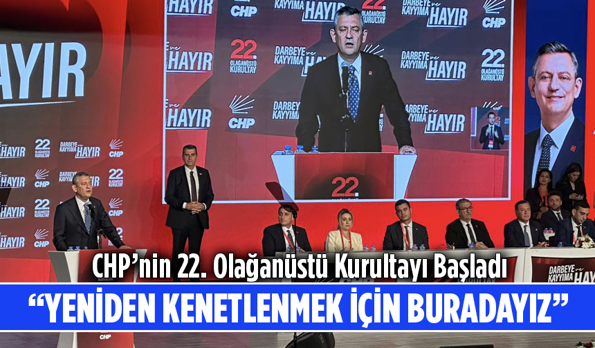 CHP’nin 22. Olağanüstü Kurultayı Başladı: Özgür Özel: Yeniden Kenetlenmek İçin Buradayız