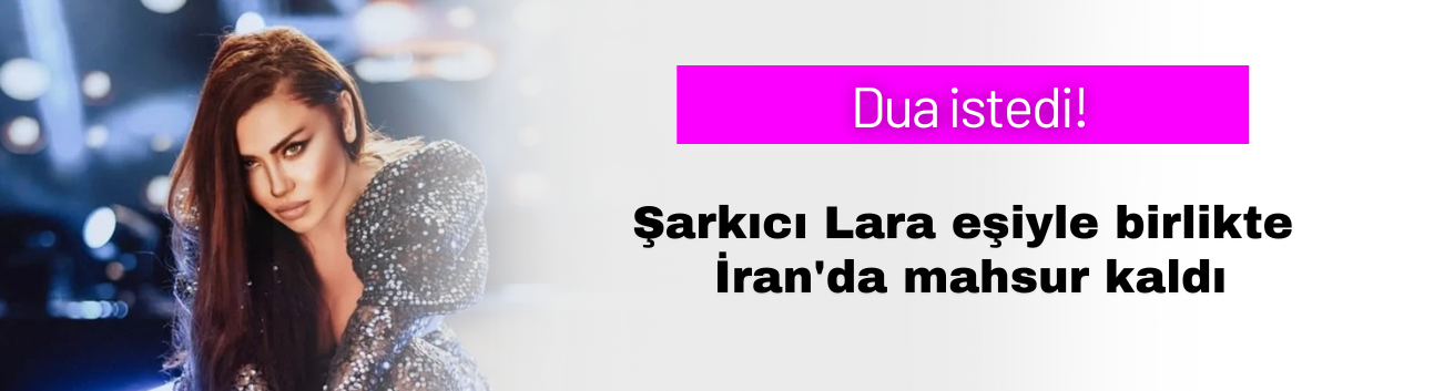 Dua istedi! Şarkıcı Lara eşiyle birlikte  İran'da mahsur kaldı