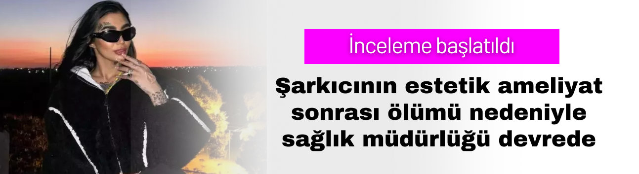 Şarkıcının estetik ameliyat sonrası ölümü nedeniyle sağlık müdürlüğü devrede