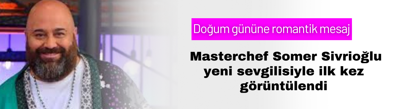 Masterchef Somer Sivrioğlu Yeni Sevgilisiyle İlk Kez Görüntülendi