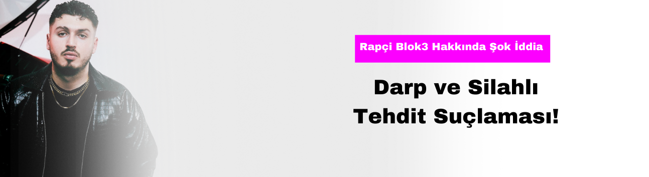 Rapçi Blok3 Hakkında Şok İddia: Darp ve Silahlı Tehdit Suçlaması!