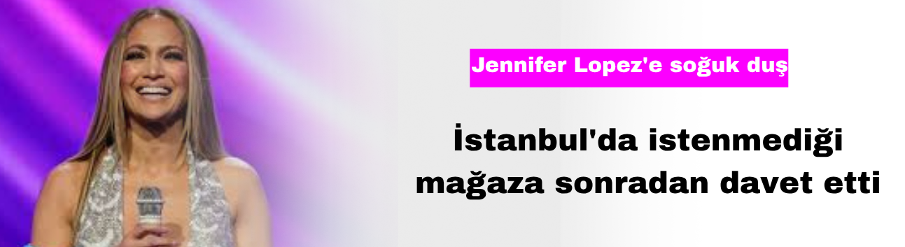 Jennifer Lopez'e Soğuk Duş! İstanbul'da İstenmediği Mağaza Sonradan Davet Etti