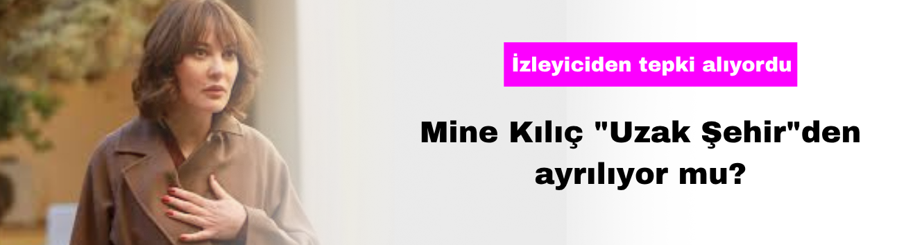 Mine Kılıç "Uzak Şehir"den Ayrılıyor mu?