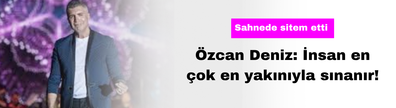 Özcan Deniz: İnsan En Çok En Yakınıyla Sınanır!