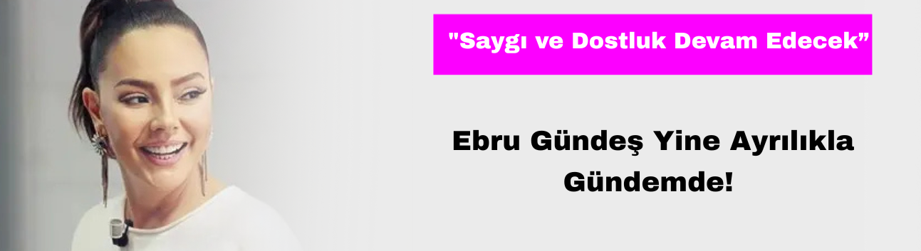 Ebru Gündeş Yine Bir Ayrılıkla Gündemde! "Saygı ve Dostluk Devam Edecek”
