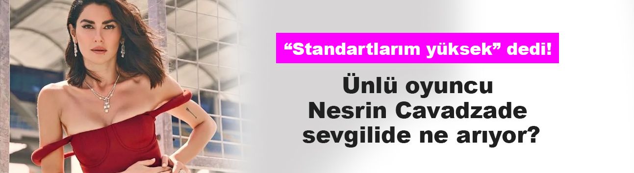 Ünlü oyuncu Nesrin Cavadzade sevgilide ne arıyor? “Standartlarım yüksek” dedi!