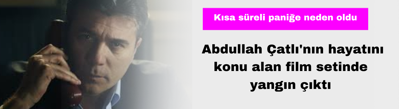 Abdullah Çatlı'nın Hayatını Konu Alan Film Setinde Yangın Çıktı