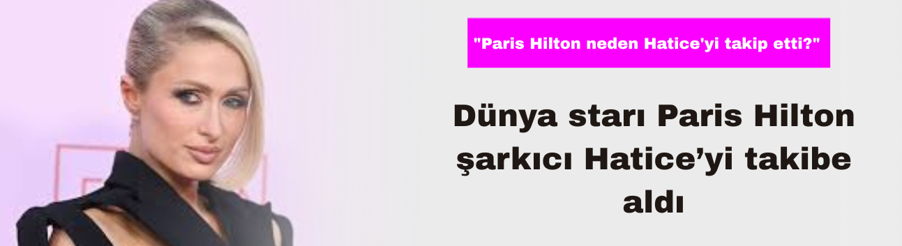 Dünya Starı Paris Hilton Şarkıcı Hatice’yi Takibe Aldı
